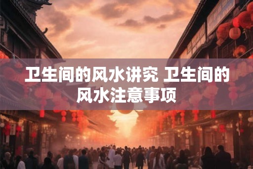 卫生间的风水讲究 卫生间的风水注意事项