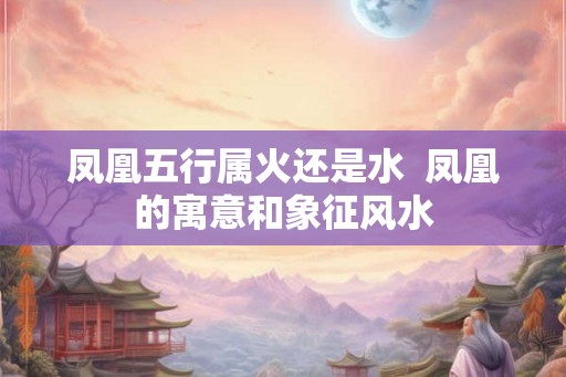 凤凰五行属火还是水  凤凰的寓意和象征风水