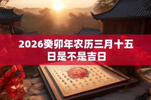 2026癸卯年农历三月十五日是不是吉日