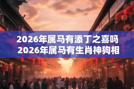 2026年属马有添丁之喜吗 2026年属马有生肖神狗相助吗