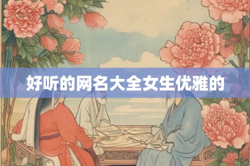 好听的网名大全女生优雅的 好听的网名大全女生优雅的