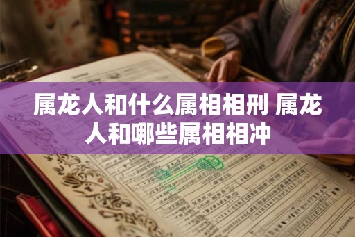属龙人和什么属相相刑 属龙人和哪些属相相冲