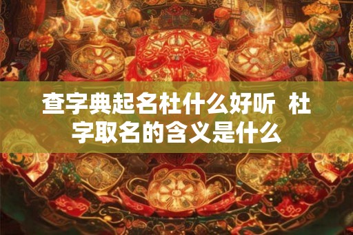 查字典起名杜什么好听 杜字取名的含义是什么 查字典起名杜什么好听 杜字取名的含义是什么