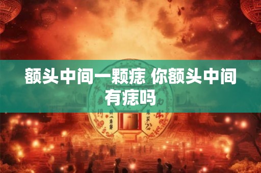 额头中间一颗痣 你额头中间有痣吗
