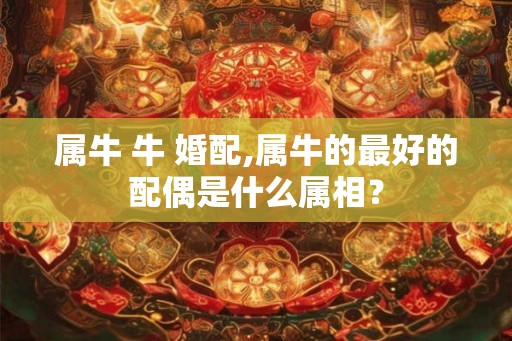 属牛 牛 婚配,属牛的最好的配偶是什么属相？
