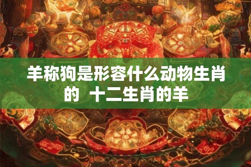 羊称狗是形容什么动物生肖的 十二生肖的羊 羊称狗是形容什么动物生肖的 十二生肖的羊