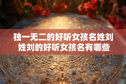 独一无二的好听女孩名姓刘 姓刘的好听女孩名有哪些