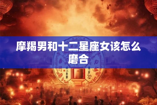 摩羯男和十二星座女该怎么磨合