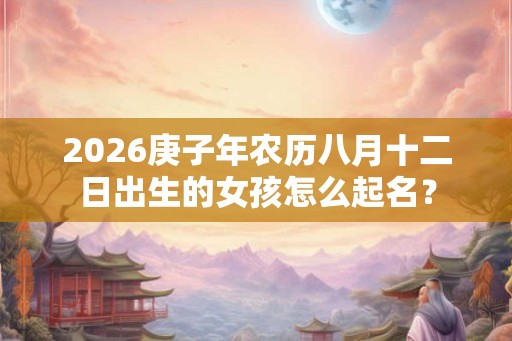 2026庚子年农历八月十二日出生的女孩怎么起名？