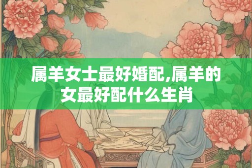属羊女士最好婚配,属羊的女最好配什么生肖