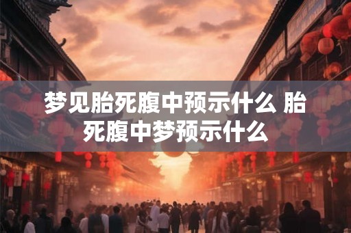 梦见胎死腹中预示什么 胎死腹中梦预示什么 梦见胎死腹中预示什么 胎死腹中梦预示什么