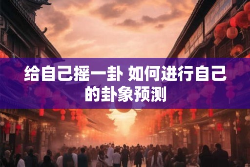 给自己摇一卦 如何进行自己的卦象预测