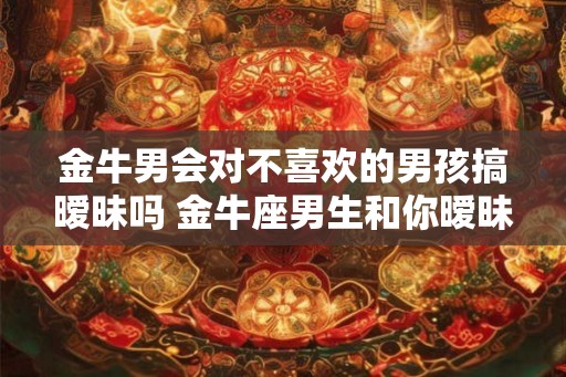 金牛男会对不喜欢的男孩搞暧昧吗 金牛座男生和你暧昧的表现
