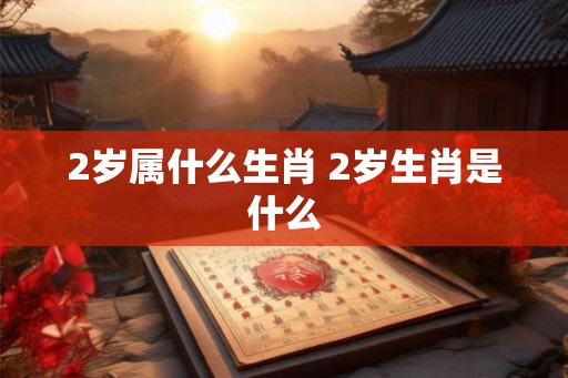 2岁属什么生肖 2岁生肖是什么