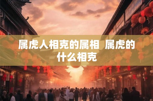 属虎人相克的属相  属虎的什么相克
