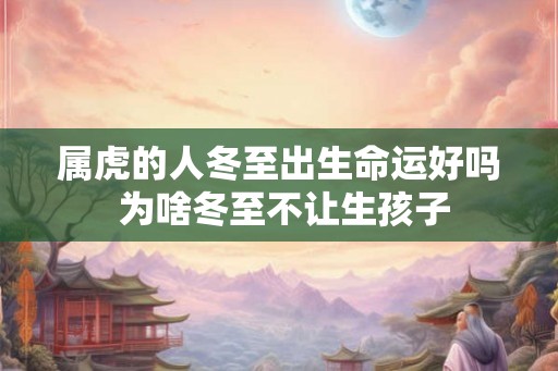 属虎的人冬至出生命运好吗 为啥冬至不让生孩子 属虎的人冬至出生命运好吗 为啥冬至不让生孩子