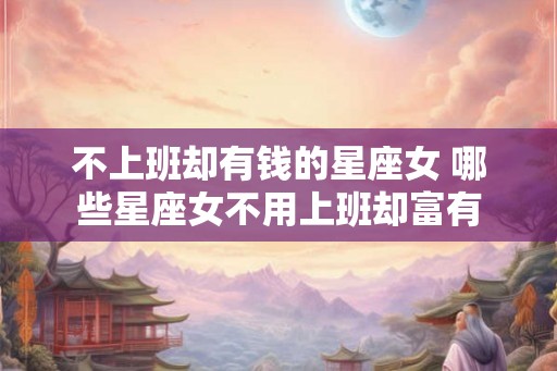 不上班却有钱的星座女 哪些星座女不用上班却富有