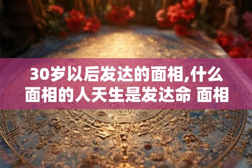 30岁以后发达的面相,什么面相的人天生是发达命 面相命理 30岁以后发达的面相,什么面相的人天生是发达命 面相命理