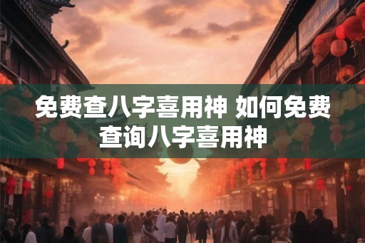 免费查八字喜用神 如何免费查询八字喜用神