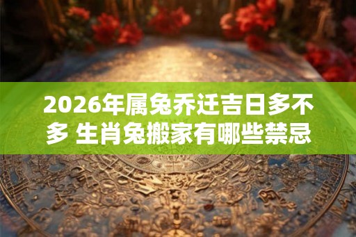 2026年属兔乔迁吉日多不多 生肖兔搬家有哪些禁忌