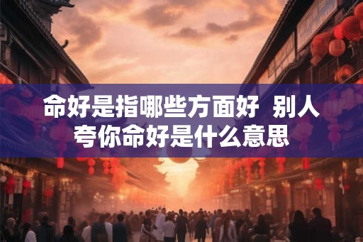 命好是指哪些方面好  别人夸你命好是什么意思