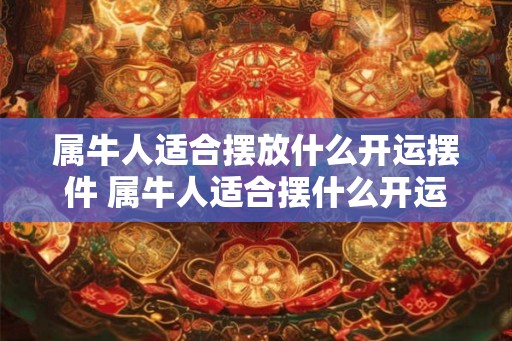 属牛人适合摆放什么开运摆件 属牛人适合摆什么开运物品