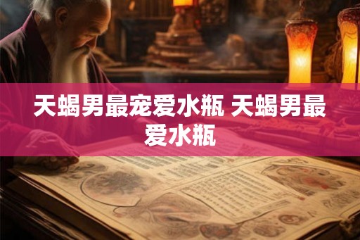 天蝎男最宠爱水瓶 天蝎男最爱水瓶
