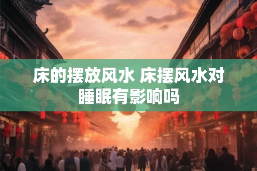 床的摆放风水 床摆风水对睡眠有影响吗