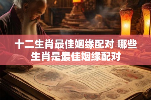 十二生肖最佳姻缘配对 哪些生肖是最佳姻缘配对 十二生肖最佳姻缘配对 哪些生肖是最佳姻缘配对