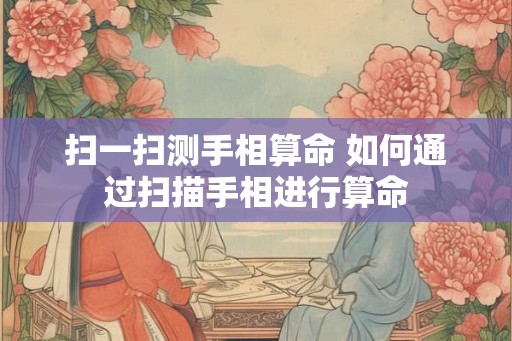扫一扫测手相算命 如何通过扫描手相进行算命