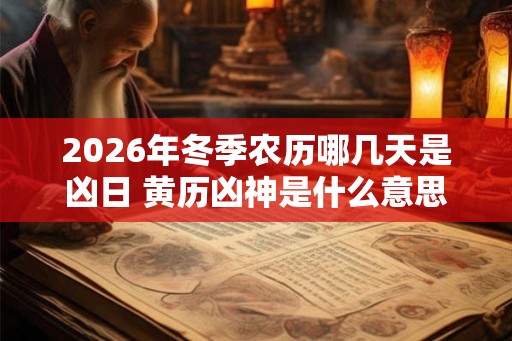 2026年冬季农历哪几天是凶日 黄历凶神是什么意思 2026年冬季农历哪几天是凶日 黄历凶神是什么意思