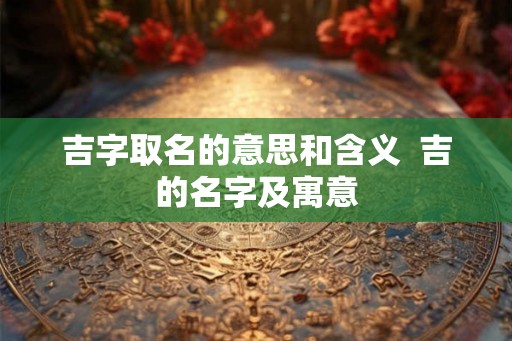 吉字取名的意思和含义  吉的名字及寓意