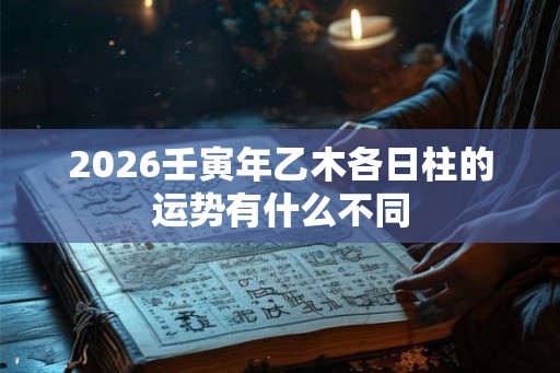 2026壬寅年乙木各日柱的运势有什么不同