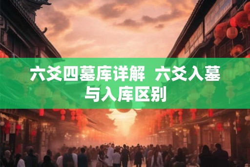 六爻四墓库详解  六爻入墓与入库区别
