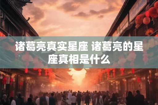 诸葛亮真实星座 诸葛亮的星座真相是什么