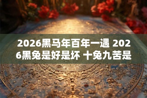 2026黑马年百年一遇 2026黑兔是好是坏 十兔九苦是不是真的