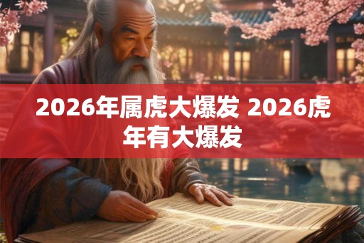 2026年属虎大爆发 2026虎年有大爆发