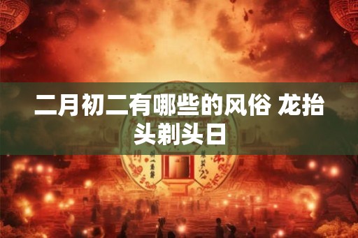二月初二有哪些的风俗 龙抬头剃头日 二月初二有哪些的风俗 龙抬头剃头日