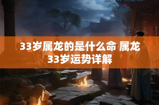 33岁属龙的是什么命 属龙33岁运势详解