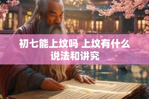 初七能上坟吗 上坟有什么说法和讲究 初七能上坟吗 上坟有什么说法和讲究