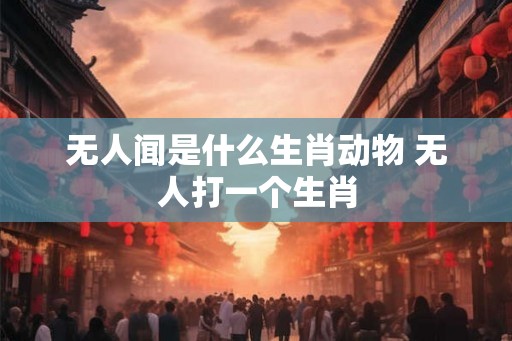 无人闻是什么生肖动物 无人打一个生肖