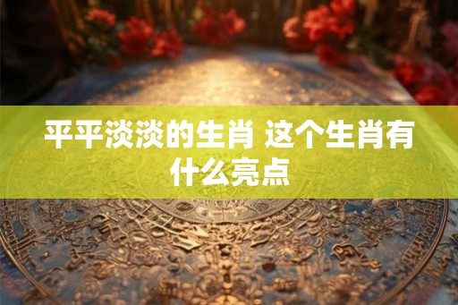平平淡淡的生肖 这个生肖有什么亮点