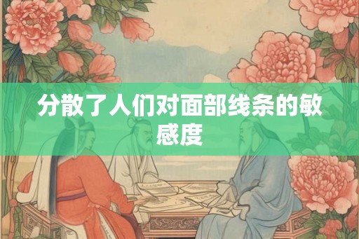 分散了人们对面部线条的敏感度