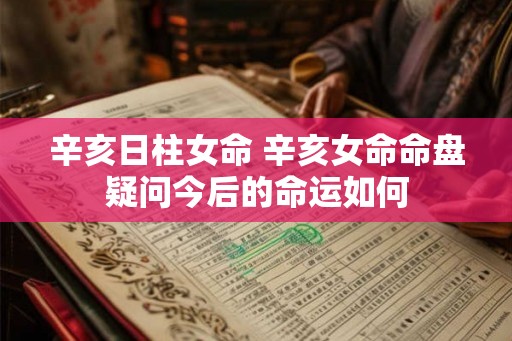 辛亥日柱女命 辛亥女命命盘疑问今后的命运如何