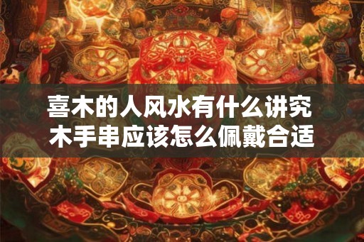 喜木的人风水有什么讲究 木手串应该怎么佩戴合适