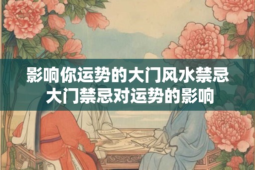 影响你运势的大门风水禁忌 大门禁忌对运势的影响