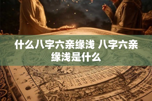 什么八字六亲缘浅 八字六亲缘浅是什么