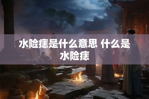 水险痣是什么意思 什么是水险痣