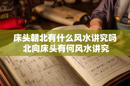 床头朝北有什么风水讲究吗 北向床头有何风水讲究 床头朝北有什么风水讲究吗 北向床头有何风水讲究