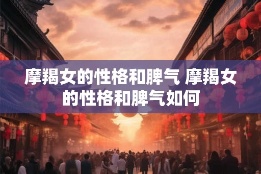 摩羯女的性格和脾气 摩羯女的性格和脾气如何